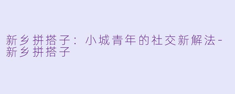 新乡拼搭子：小城青年的社交新解法-新乡拼搭子