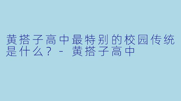 黄搭子高中最特别的校园传统是什么？-黄搭子高中