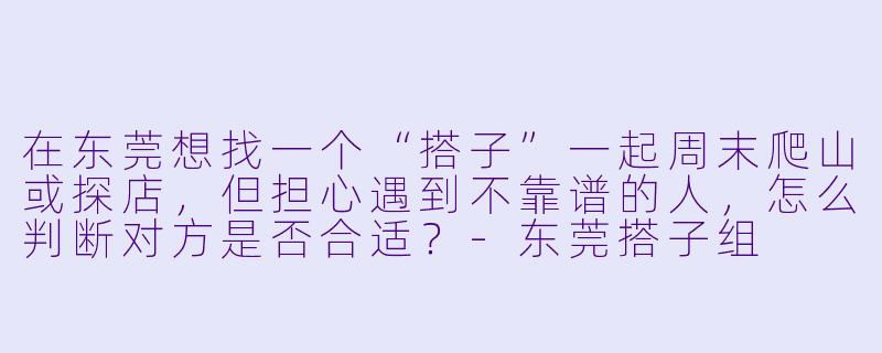 在东莞想找一个“搭子”一起周末爬山或探店，但担心遇到不靠谱的人，怎么判断对方是否合适？-东莞搭子组