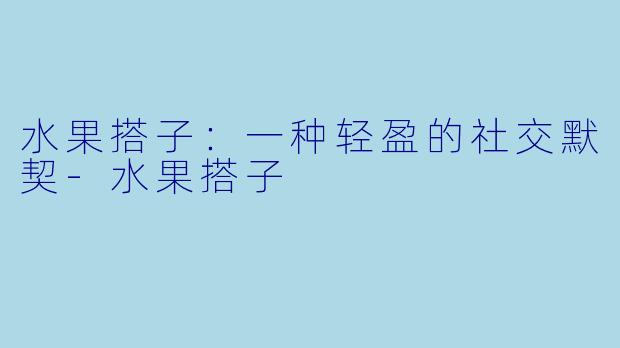 水果搭子:一种轻盈的社交默契-水果搭子