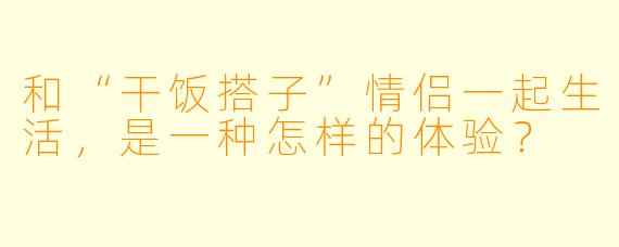 和“干饭搭子”情侣一起生活，是一种怎样的体验？