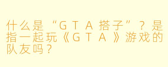 什么是“GTA搭子”？是指一起玩《GTA》游戏的队友吗？