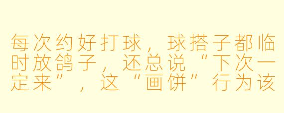 每次约好打球，球搭子都临时放鸽子，还总说“下次一定来”，这“画饼”行为该怎么破？