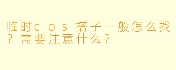 临时cos搭子一般怎么找？需要注意什么？