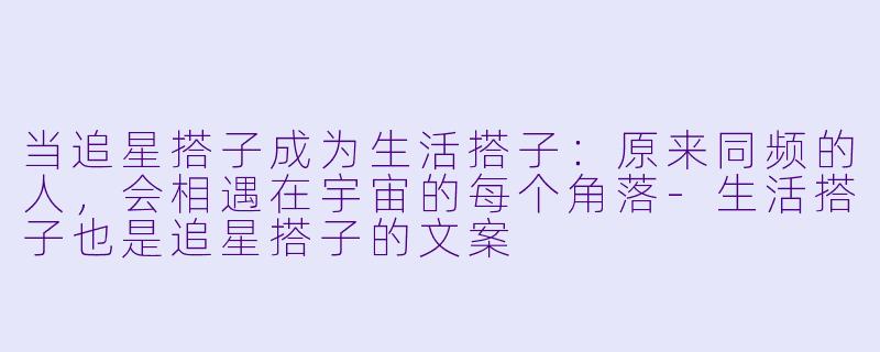 当追星搭子成为生活搭子：原来同频的人，会相遇在宇宙的每个角落-生活搭子也是追星搭子的文案