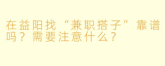在益阳找“兼职搭子”靠谱吗？需要注意什么？