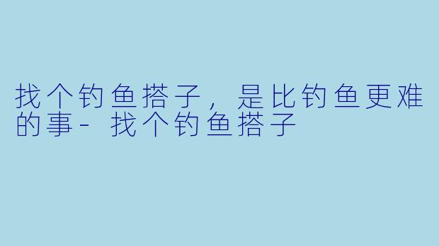 找个钓鱼搭子,是比钓鱼更难的事-找个钓鱼搭子