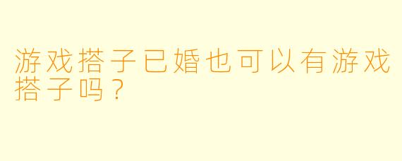 游戏搭子已婚也可以有游戏搭子吗？