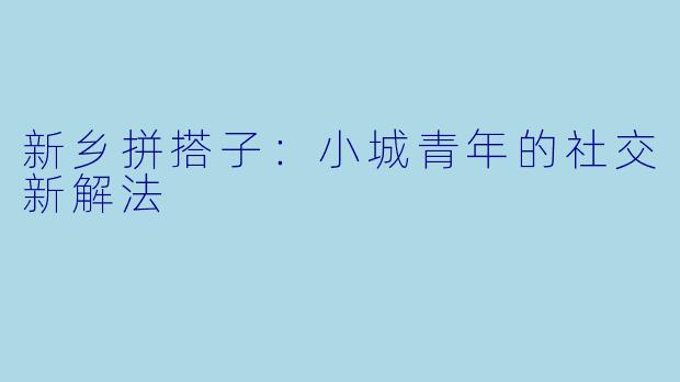 新乡拼搭子：小城青年的社交新解法