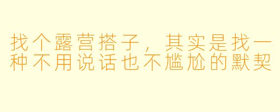找个露营搭子，其实是找一种不用说话也不尴尬的默契