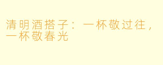清明酒搭子：一杯敬过往，一杯敬春光