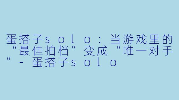 蛋搭子solo：当游戏里的“最佳拍档”变成“唯一对手”-蛋搭子solo