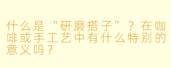 什么是“研磨搭子”？在咖啡或手工艺中有什么特别的意义吗？