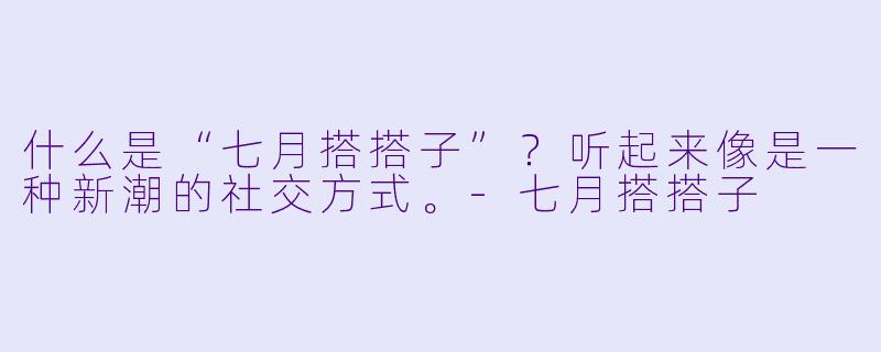 什么是“七月搭搭子”?听起来像是一种新潮的社交方式。-七月搭搭子