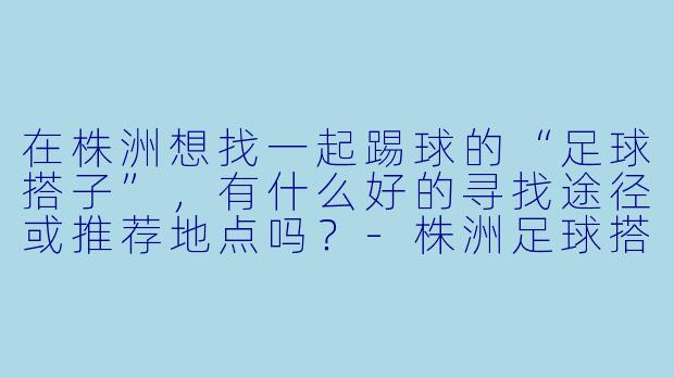 在株洲想找一起踢球的“足球搭子”，有什么好的寻找途径或推荐地点吗？-株洲足球搭子