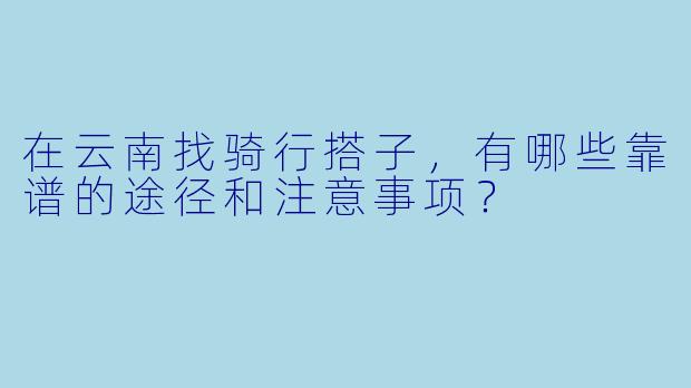 在云南找骑行搭子，有哪些靠谱的途径和注意事项？