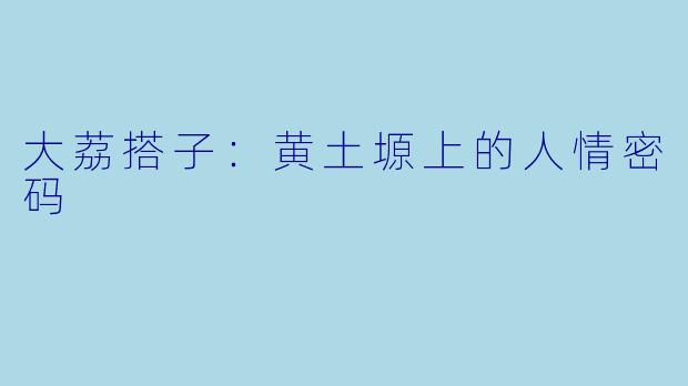大荔搭子：黄土塬上的人情密码