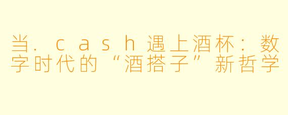 当.cash遇上酒杯:数字时代的“酒搭子”新哲学