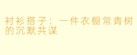衬衫搭子：一件衣橱常青树的沉默共谋