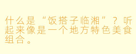 什么是“饭搭子临湘”？听起来像是一个地方特色美食组合。