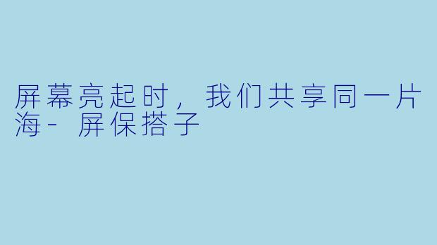 屏幕亮起时，我们共享同一片海-屏保搭子