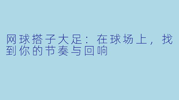 网球搭子大足：在球场上，找到你的节奏与回响