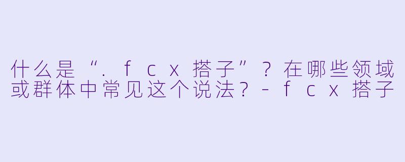 什么是“.fcx搭子”?在哪些领域或群体中常见这个说法?-fcx搭子