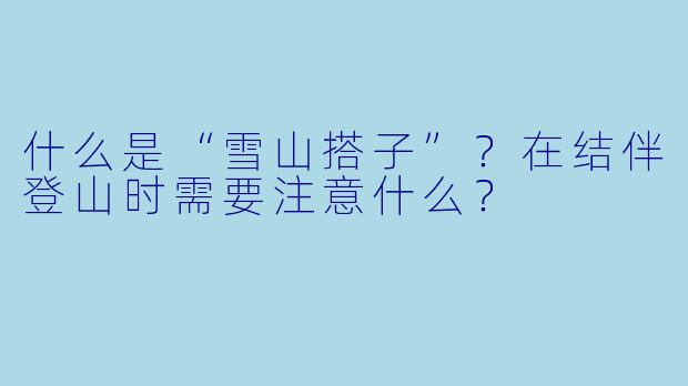 什么是“雪山搭子”？在结伴登山时需要注意什么？