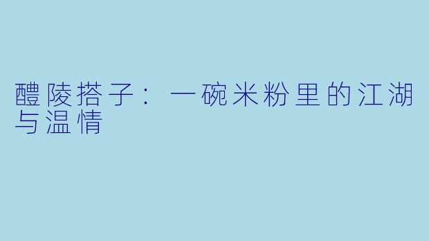 醴陵搭子：一碗米粉里的江湖与温情