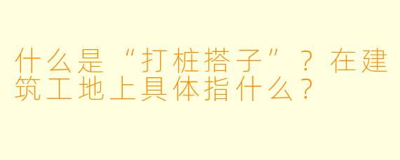 什么是“打桩搭子”？在建筑工地上具体指什么？