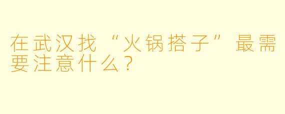 在武汉找“火锅搭子”最需要注意什么？