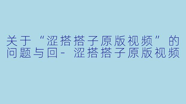 关于“涩搭搭子原版视频”的问题与回-涩搭搭子原版视频
