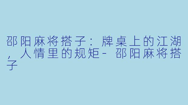 邵阳麻将搭子：牌桌上的江湖，人情里的规矩-邵阳麻将搭子