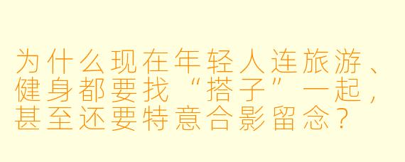 为什么现在年轻人连旅游、健身都要找“搭子”一起，甚至还要特意合影留念？