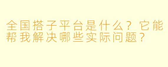全国搭子平台是什么？它能帮我解决哪些实际问题？