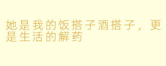 她是我的饭搭子酒搭子，更是生活的解药