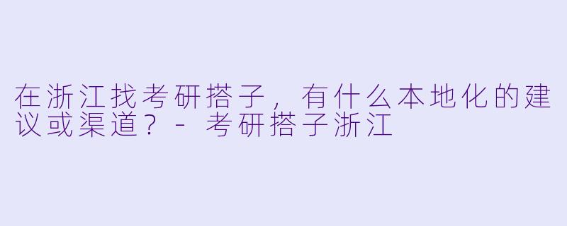 在浙江找考研搭子，有什么本地化的建议或渠道？-考研搭子浙江