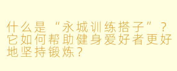 什么是“永城训练搭子”?它如何帮助健身爱好者更好地坚持锻炼?