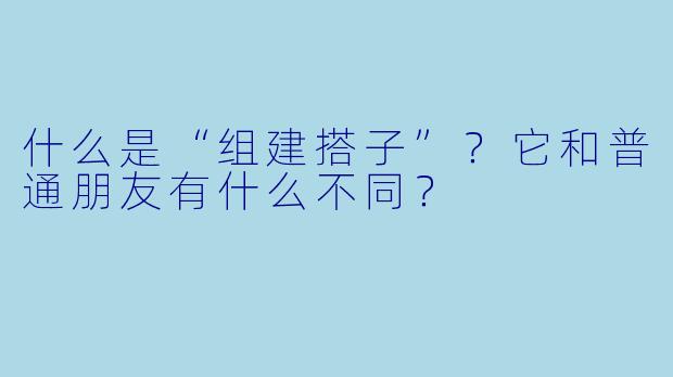 什么是“组建搭子”？它和普通朋友有什么不同？