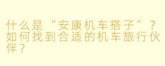 什么是“安康机车搭子”？如何找到合适的机车旅行伙伴？