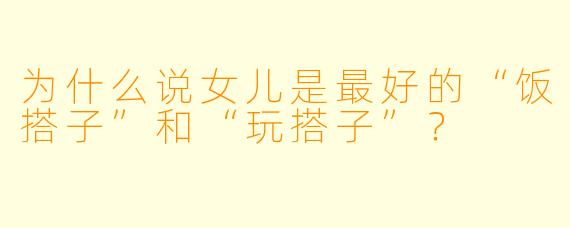 为什么说女儿是最好的“饭搭子”和“玩搭子”？