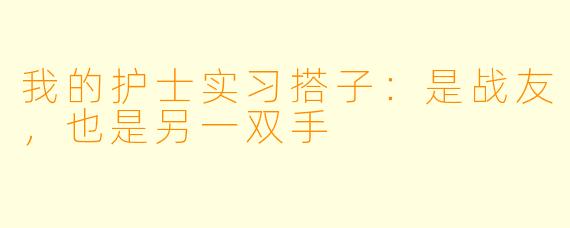 我的护士实习搭子：是战友，也是另一双手