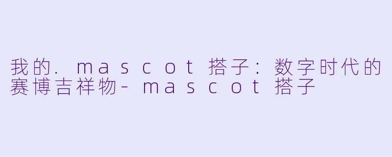 我的.mascot搭子：数字时代的赛博吉祥物-mascot搭子