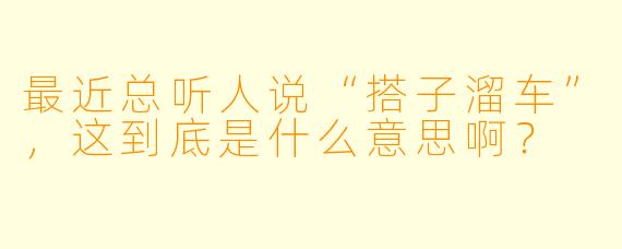最近总听人说“搭子溜车”，这到底是什么意思啊？