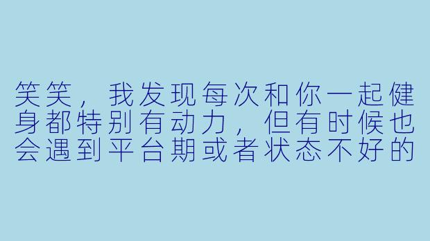 笑笑，我发现每次和你一起健身都特别有动力，但有时候也会遇到平台期或者状态不好的时候。作为健身搭子，你觉得我们怎样才能更好地互相激励，让运动效果更持久呢？-笑笑健身搭子