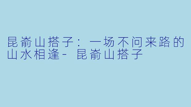 昆嵛山搭子：一场不问来路的山水相逢-昆嵛山搭子