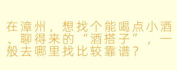 在漳州，想找个能喝点小酒、聊得来的“酒搭子”，一般去哪里找比较靠谱？