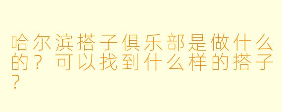 哈尔滨搭子俱乐部是做什么的？可以找到什么样的搭子？