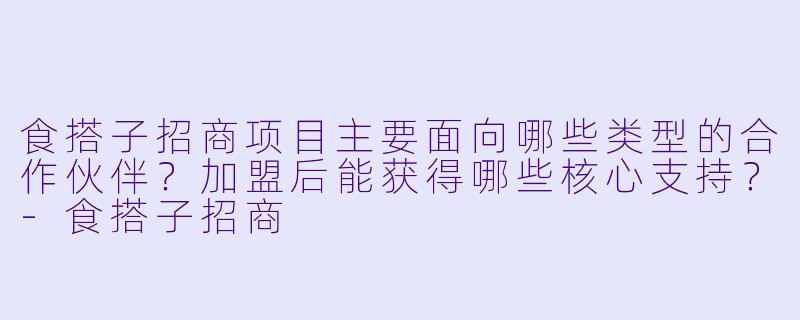 食搭子招商项目主要面向哪些类型的合作伙伴?加盟后能获得哪些核心支持?-食搭子招商
