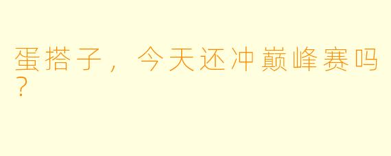 蛋搭子，今天还冲巅峰赛吗？